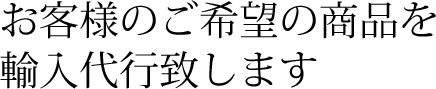 お客様のご希望の商品を輸入代行致します